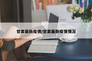 甘肃最新疫情/甘肃最新疫情情况