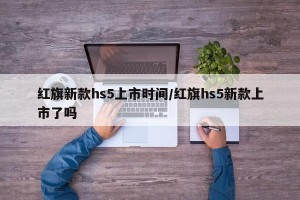 红旗新款hs5上市时间/红旗hs5新款上市了吗