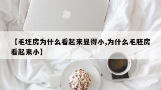【毛坯房为什么看起来显得小,为什么毛胚房看起来小】