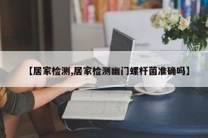 【居家检测,居家检测幽门螺杆菌准确吗】