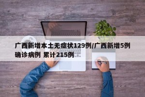 广西新增本土无症状129例/广西新增5例确诊病例 累计215例