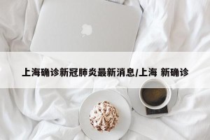 上海确诊新冠肺炎最新消息/上海 新确诊