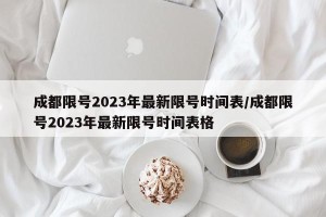 成都限号2023年最新限号时间表/成都限号2023年最新限号时间表格