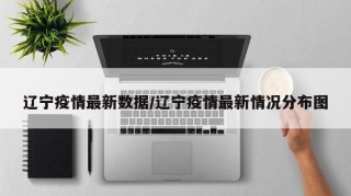 辽宁疫情最新数据/辽宁疫情最新情况分布图