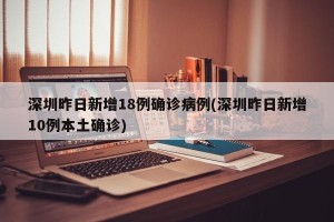 深圳昨日新增18例确诊病例(深圳昨日新增10例本土确诊)