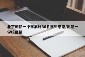 北京朝阳一中学累计36名学生感染/朝阳一学校疫情