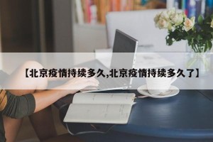 【北京疫情持续多久,北京疫情持续多久了】