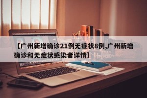 【广州新增确诊21例无症状8例,广州新增确诊和无症状感染者详情】