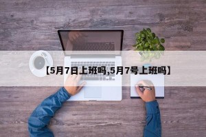 【5月7日上班吗,5月7号上班吗】