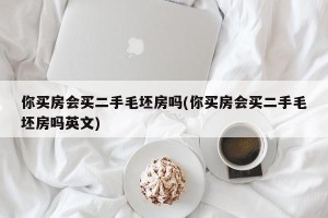 你买房会买二手毛坯房吗(你买房会买二手毛坯房吗英文)