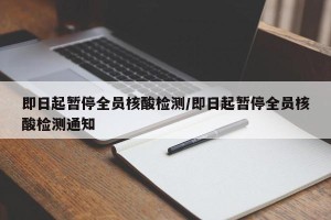 即日起暂停全员核酸检测/即日起暂停全员核酸检测通知