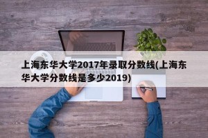 上海东华大学2017年录取分数线(上海东华大学分数线是多少2019)