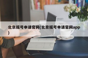 北京摇号申请官网(北京摇号申请官网app)