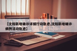【沈阳新增确诊详细行动轨迹,沈阳新增确诊病例活动轨迹】