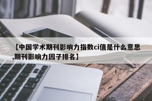 【中国学术期刊影响力指数ci值是什么意思,期刊影响力因子排名】