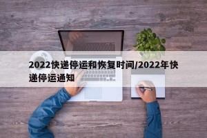 2022快递停运和恢复时间/2022年快递停运通知