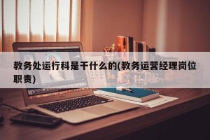 教务处运行科是干什么的(教务运营经理岗位职责)