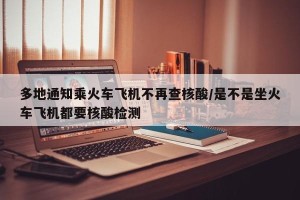 多地通知乘火车飞机不再查核酸/是不是坐火车飞机都要核酸检测