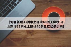 【河北新增33例本土确诊40例无症状,河北新增33例本土确诊40例无症状多少例】