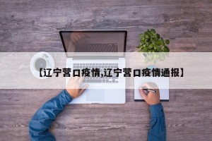 【辽宁营口疫情,辽宁营口疫情通报】