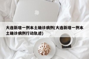 大连新增一例本土确诊病例(大连新增一例本土确诊病例行动轨迹)