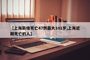 【上海新增死亡47例最大101岁,上海近期死亡的人】