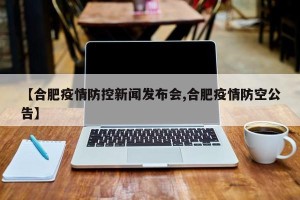 【合肥疫情防控新闻发布会,合肥疫情防空公告】