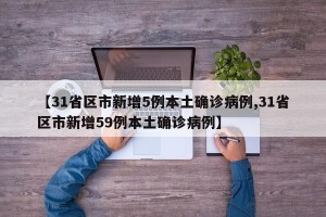 【31省区市新增5例本土确诊病例,31省区市新增59例本土确诊病例】