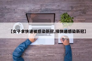 【女子拿快递被感染新冠,接快递感染新冠】