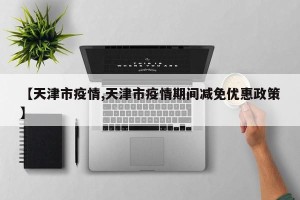 【天津市疫情,天津市疫情期间减免优惠政策】