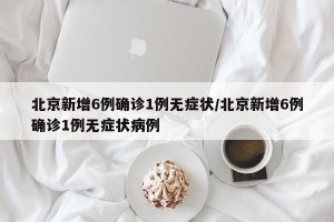 北京新增6例确诊1例无症状/北京新增6例确诊1例无症状病例