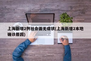 上海新增2例社会面无症状(上海新增2本地确诊原因)