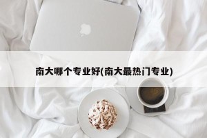 南大哪个专业好(南大最热门专业)
