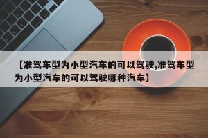 【准驾车型为小型汽车的可以驾驶,准驾车型为小型汽车的可以驾驶哪种汽车】
