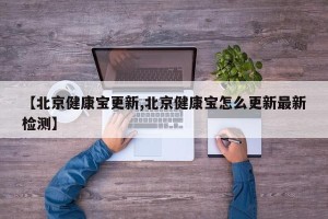 【北京健康宝更新,北京健康宝怎么更新最新检测】
