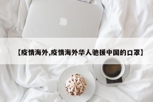 【疫情海外,疫情海外华人驰援中国的口罩】