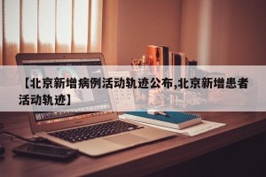 【北京新增病例活动轨迹公布,北京新增患者活动轨迹】