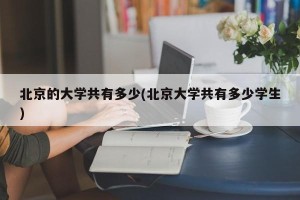 北京的大学共有多少(北京大学共有多少学生)