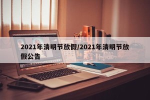 2021年清明节放假/2021年清明节放假公告