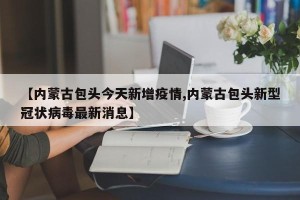 【内蒙古包头今天新增疫情,内蒙古包头新型冠状病毒最新消息】