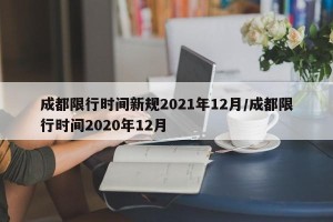成都限行时间新规2021年12月/成都限行时间2020年12月