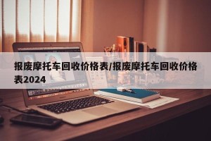 报废摩托车回收价格表/报废摩托车回收价格表2024
