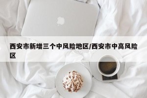 西安市新增三个中风险地区/西安市中高风险区