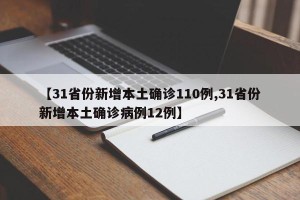 【31省份新增本土确诊110例,31省份新增本土确诊病例12例】