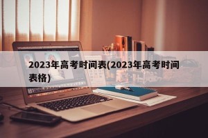 2023年高考时间表(2023年高考时间表格)