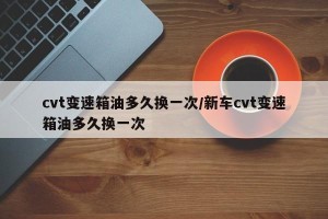 cvt变速箱油多久换一次/新车cvt变速箱油多久换一次