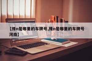 【豫n是哪里的车牌号,豫n是哪里的车牌号 河南】