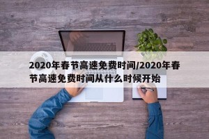 2020年春节高速免费时间/2020年春节高速免费时间从什么时候开始