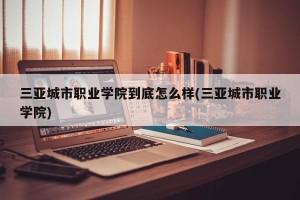 三亚城市职业学院到底怎么样(三亚城市职业学院)