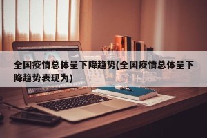 全国疫情总体呈下降趋势(全国疫情总体呈下降趋势表现为)
